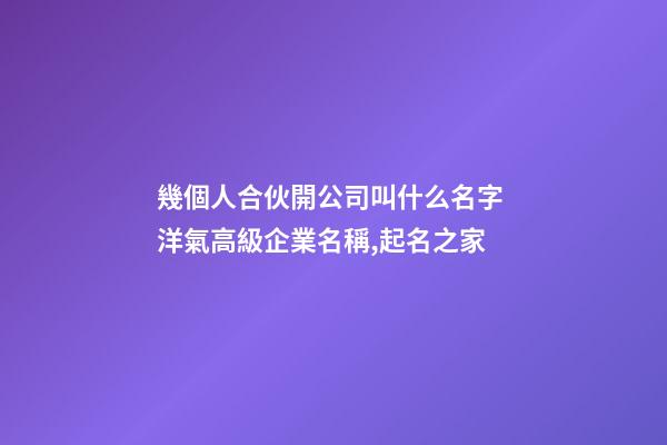 幾個人合伙開公司叫什么名字 洋氣高級企業名稱,起名之家-第1張-公司起名-玄機派